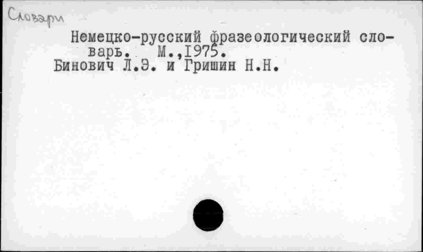 ﻿Немецко-русский фразеологический варь. М.,1975.
Бинович Л.Э. и Гришин Н.Н.
ело-